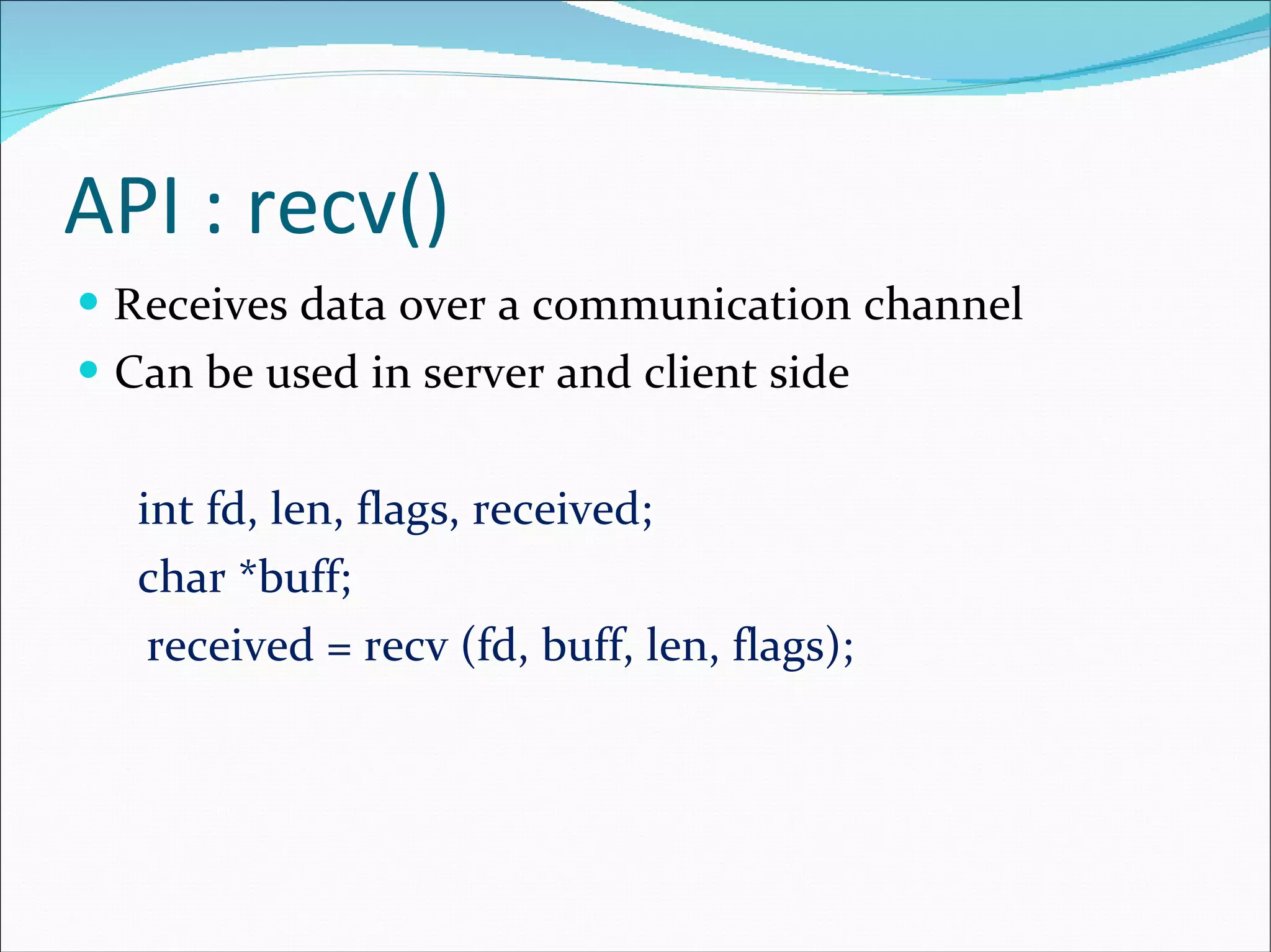API : recv() R eceives data over a communication channel Can be used in server and client side   int fd, len, flags, received;   char *buff; received = recv (fd, buff, len, flags); 
