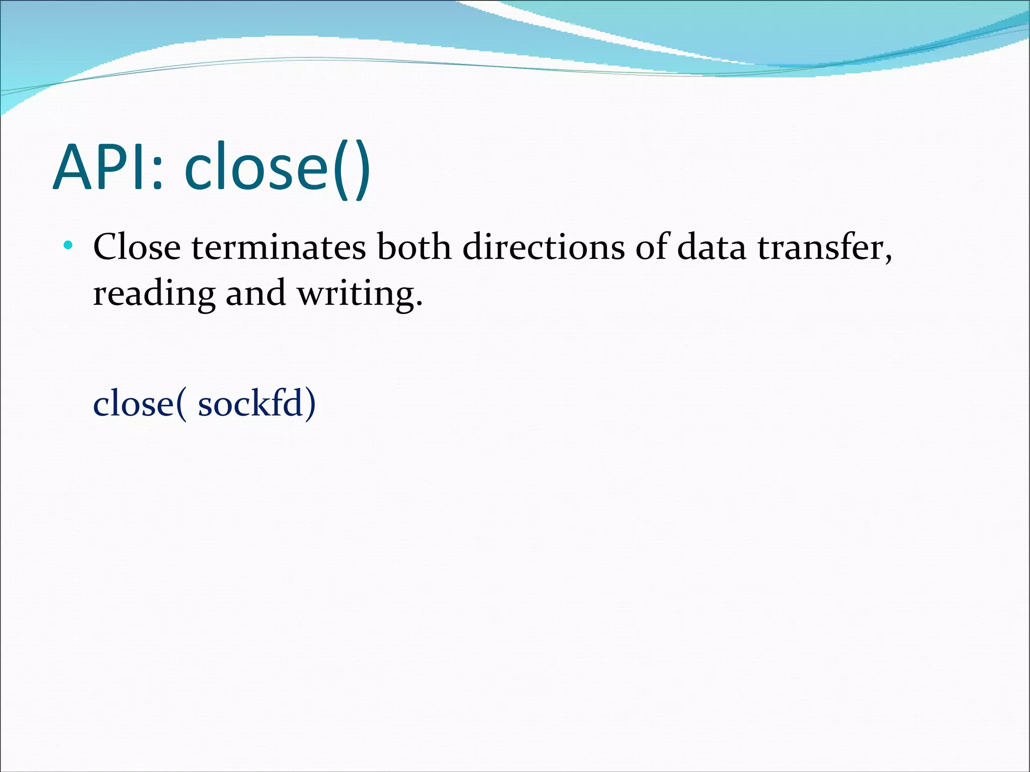 API: close() Close terminates both directions of data transfer, reading and writing.  close( sockfd) 