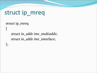 struct ip_mreq struct ip_mreq { struct in_addr imr_multiaddr; struct in_addr imr_interface; }; 