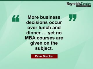 More business decisions occur over lunch and dinner  yet no MBA courses are given on the subject. Peter Drucker 