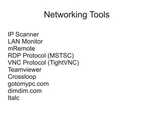 Networking Tools

IP Scanner
LAN Monitor
mRemote
RDP Protocol (MSTSC)
VNC Protocol (TightVNC)
Teamviewer
Crossloop
gotomypc.com
dimdim.com
Italc
 