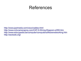 References



http://www.jaytmedia.com/cisco/cables.html
http://www.cctvcamerapros.com/CAT-5-Wiring-Diagram-s/293.htm
http://www.educypedia.be/computer/computersoftwarenetworking.htm
http://sectools.org/
 
