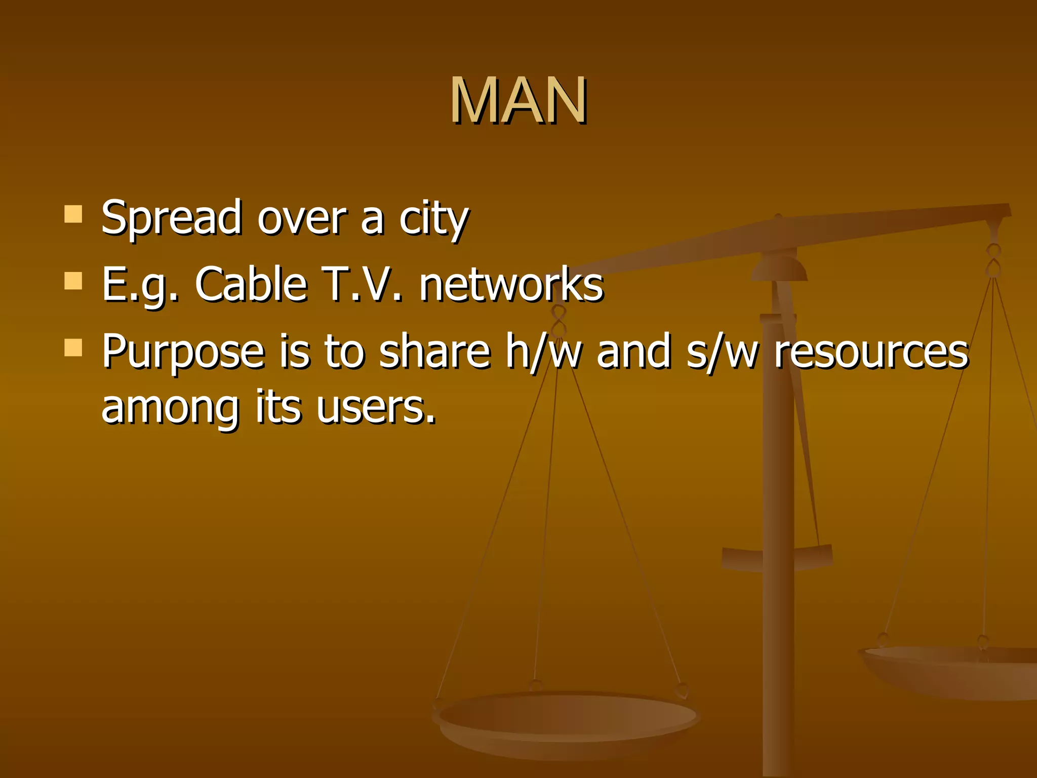 MAN
   Spread over a city
   E.g. Cable T.V. networks
   Purpose is to share h/w and s/w resources
    among its users.
 