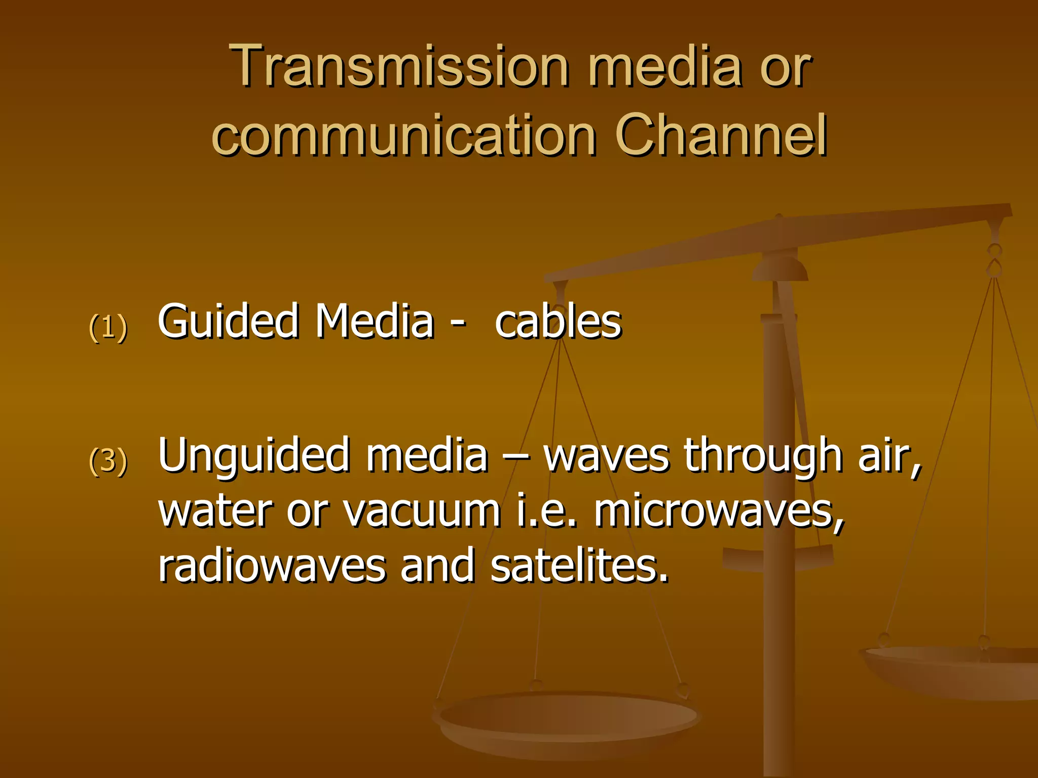 Transmission media or
        communication Channel


(1)   Guided Media - cables

(3)   Unguided media – waves through air,
      water or vacuum i.e. microwaves,
      radiowaves and satelites.
 