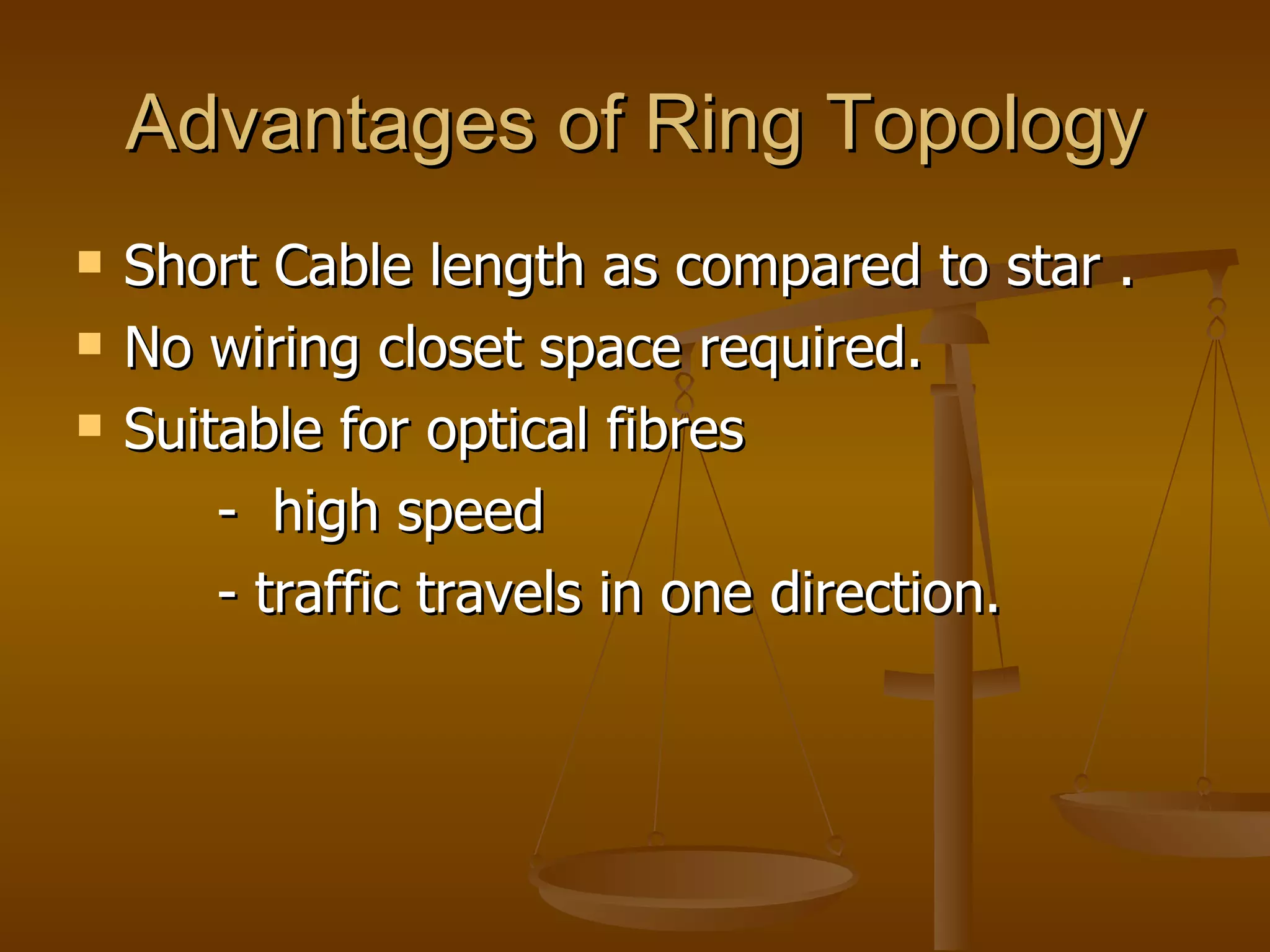 Advantages of Ring Topology
   Short Cable length as compared to star .
   No wiring closet space required.
   Suitable for optical fibres
        - high speed
        - traffic travels in one direction.
 