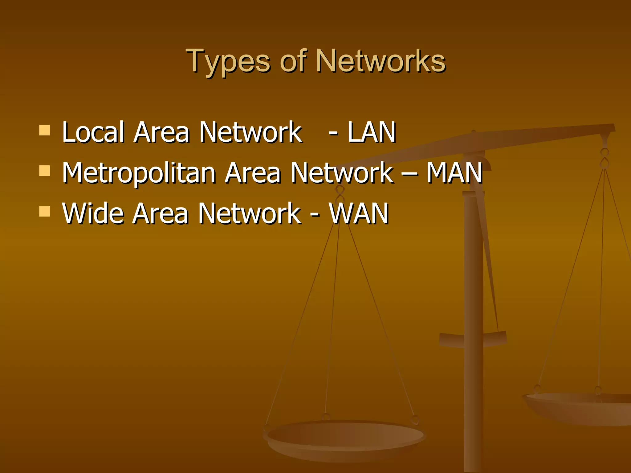 Types of Networks

   Local Area Network - LAN
   Metropolitan Area Network – MAN
   Wide Area Network - WAN
 