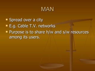 MAN
   Spread over a city
   E.g. Cable T.V. networks
   Purpose is to share h/w and s/w resources
    among its users.
 