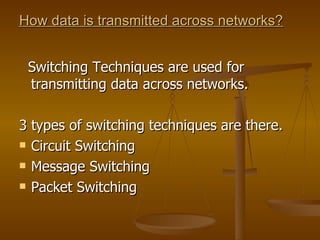 How data is transmitted across networks?


 Switching Techniques are used for
 transmitting data across networks.

3 types of switching techniques are there.
 Circuit Switching

 Message Switching

 Packet Switching
 