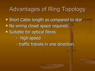 Advantages of Ring Topology
   Short Cable length as compared to star .
   No wiring closet space required.
   Suitable for optical fibres
        - high speed
        - traffic travels in one direction.
 