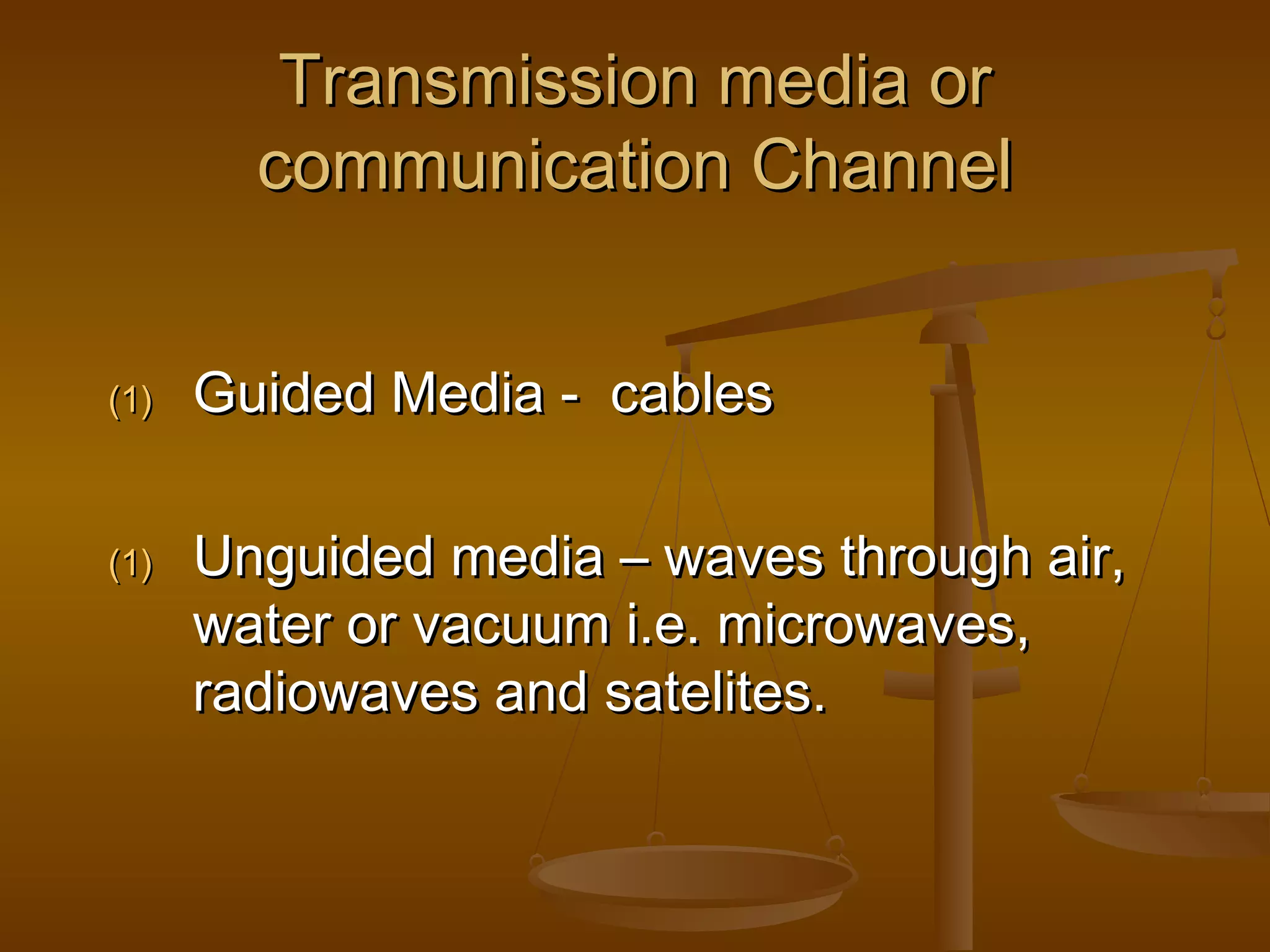 Transmission media orTransmission media or
communication Channelcommunication Channel
(1)(1) Guided Media - cablesGuided Media - cables
(1)(1) Unguided media – waves through air,Unguided media – waves through air,
water or vacuum i.e. microwaves,water or vacuum i.e. microwaves,
radiowaves and satelites.radiowaves and satelites.
 
