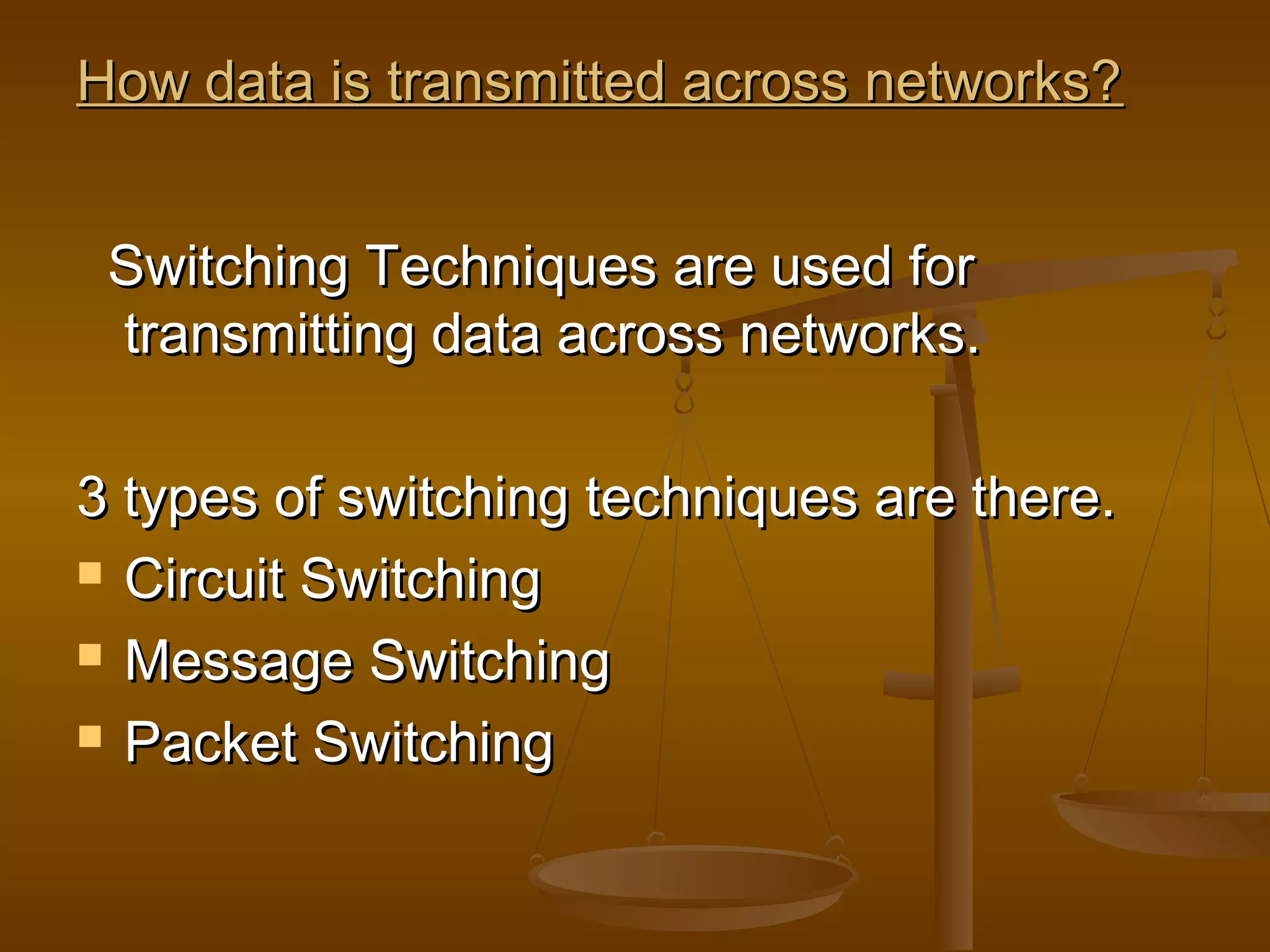 How data is transmitted across networks?How data is transmitted across networks?
Switching Techniques are used forSwitching Techniques are used for
transmitting data across networks.transmitting data across networks.
3 types of switching techniques are there.3 types of switching techniques are there.
 Circuit SwitchingCircuit Switching
 Message SwitchingMessage Switching
 Packet SwitchingPacket Switching
 