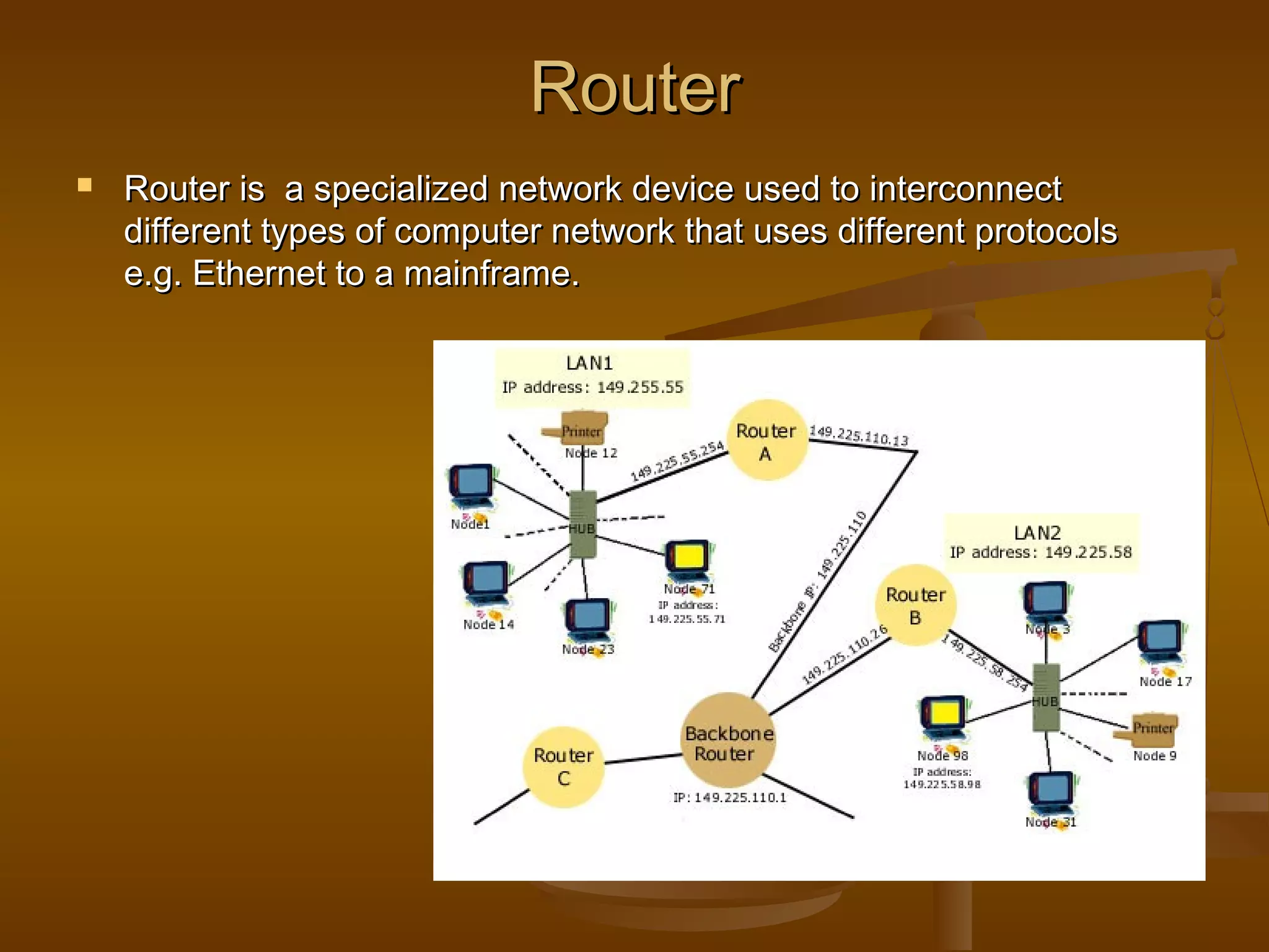 RouterRouter
 Router is a specialized network device used to interconnectRouter is a specialized network device used to interconnect
different types of computer network that uses different protocolsdifferent types of computer network that uses different protocols
e.g. Ethernet to a mainframe.e.g. Ethernet to a mainframe.
 