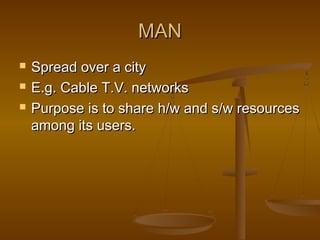 MANMAN
 Spread over a citySpread over a city
 E.g. Cable T.V. networksE.g. Cable T.V. networks
 Purpose is to share h/w and s/w resourcesPurpose is to share h/w and s/w resources
among its users.among its users.
 