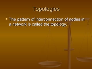 TopologiesTopologies
 The pattern of interconnection of nodes inThe pattern of interconnection of nodes in
a network is called the topology.a network is called the topology.
 