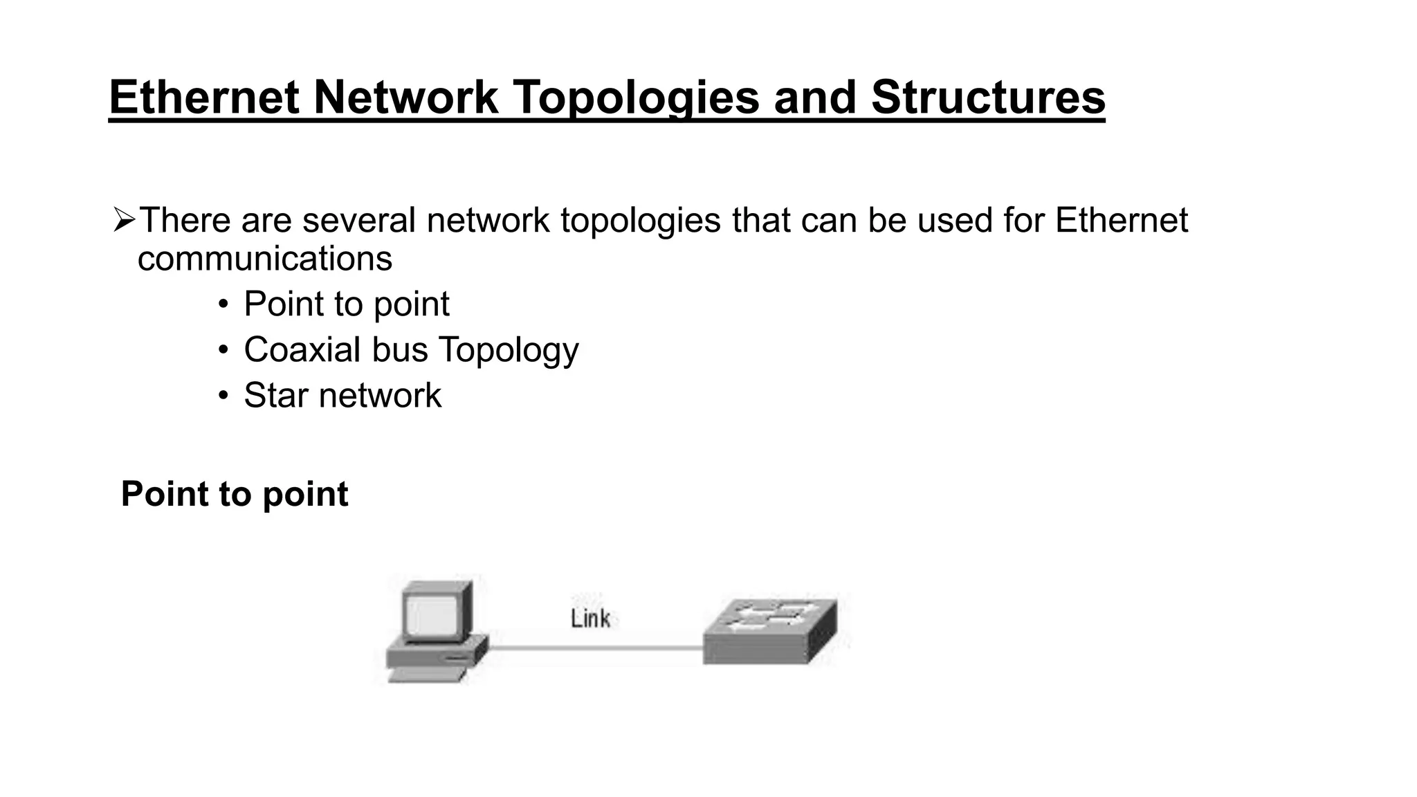 Ethernet Network Topologies and Structures
There are several network topologies that can be used for Ethernet
communications
• Point to point
• Coaxial bus Topology
• Star network
Point to point
 
