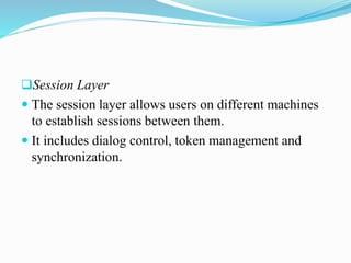 Session Layer
 The session layer allows users on different machines
to establish sessions between them.
 It includes dialog control, token management and
synchronization.
 