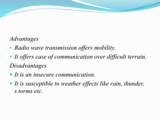 Advantages
• Radio wave transmission offers mobility.
• It offers case of communication over difficult terrain.
Disadvantages
 It is an insecure communication.
 It is susceptible to weather effects like rain, thunder,
s torms etc.
 
