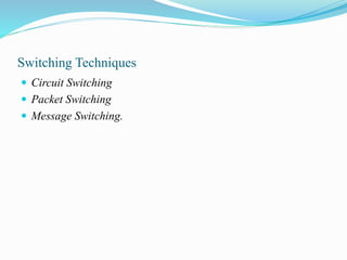 Switching Techniques
 Circuit Switching
 Packet Switching
 Message Switching.
 