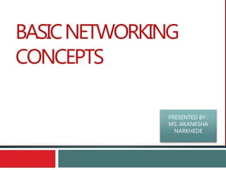BASICNETWORKING
CONCEPTS
PRESENTED BY :
MS. AKANKSHA
NARKHEDE
 