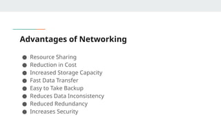 Advantages of Networking
● Resource Sharing
● Reduction in Cost
● Increased Storage Capacity
● Fast Data Transfer
● Easy to Take Backup
● Reduces Data Inconsistency
● Reduced Redundancy
● Increases Security
 