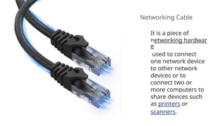 Networking Cable
It is a piece of
networking hardwar
e
used to connect
one network device
to other network
devices or to
connect two or
more computers to
share devices such
as printers or
scanners.
 