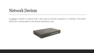 Network Devices
4. Switch: A switch is a device that is also used to connect computers in a network. The switch
sends the incoming data to the desired destination only.
 