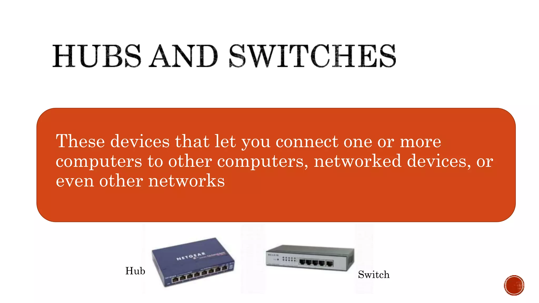 These devices that let you connect one or more
computers to other computers, networked devices, or
even other networks
Hub Switch
 