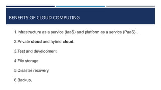 BENEFITS OF CLOUD COMPUTING
1.Infrastructure as a service (IaaS) and platform as a service (PaaS) .
2.Private cloud and hybrid cloud.
3.Test and development
4.File storage.
5.Disaster recovery.
6.Backup.
 