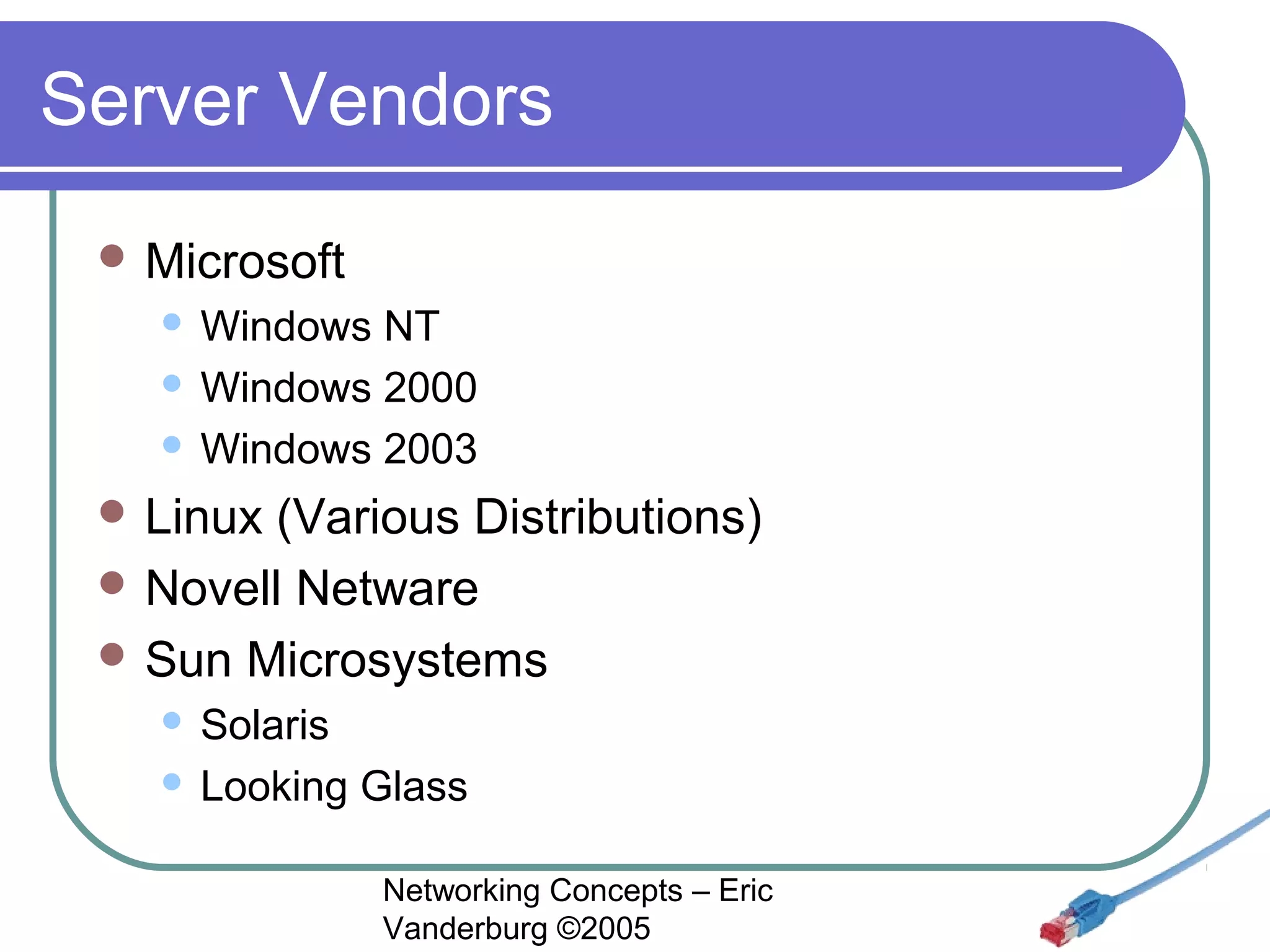Server Vendors
 Microsoft

Windows NT
 Windows 2000
 Windows 2003


 Linux

(Various Distributions)
 Novell Netware
 Sun Microsystems
Solaris
 Looking Glass


Networking Concepts – Eric
Vanderburg ©2005

 