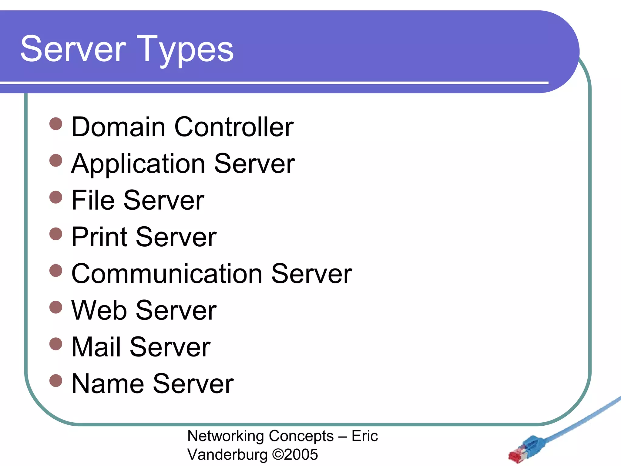 Server Types
 Domain

Controller
 Application Server
 File Server
 Print Server
 Communication Server
 Web Server
 Mail Server
 Name Server
Networking Concepts – Eric
Vanderburg ©2005

 