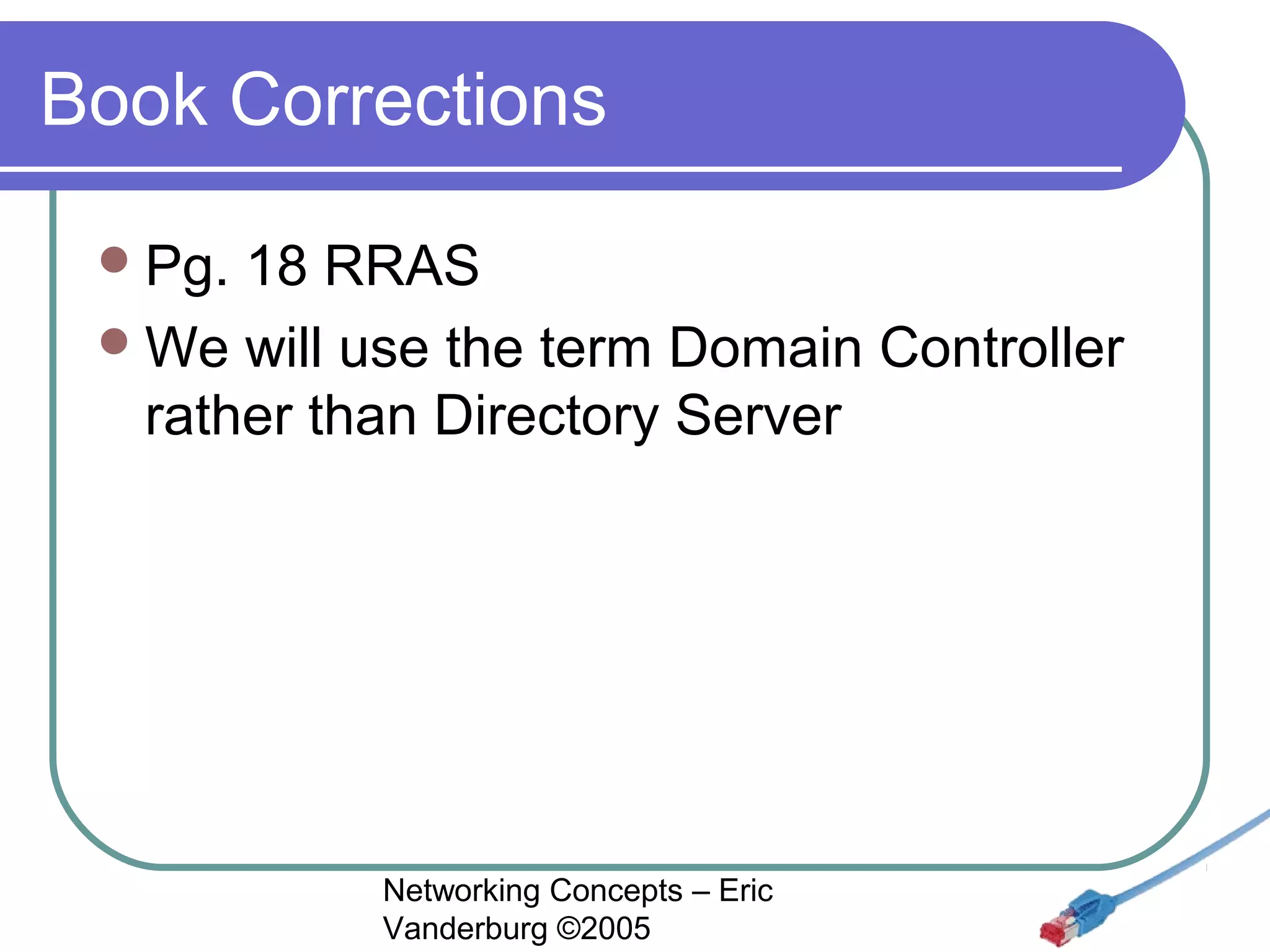 Book Corrections
 Pg.

18 RRAS
 We will use the term Domain Controller
rather than Directory Server

Networking Concepts – Eric
Vanderburg ©2005

 