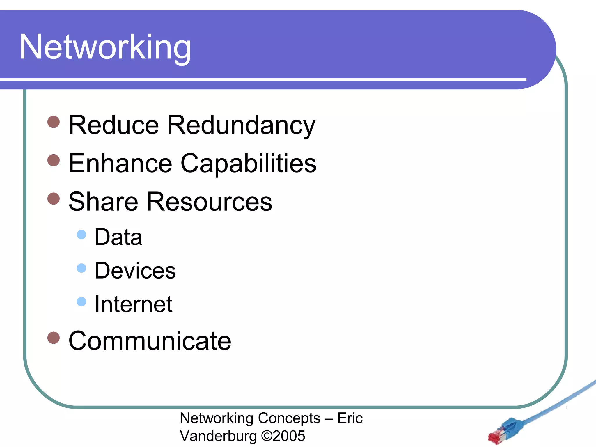 Networking
 Reduce

Redundancy
 Enhance Capabilities
 Share Resources
 Data
 Devices
 Internet

 Communicate

Networking Concepts – Eric
Vanderburg ©2005

 