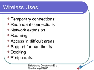 Wireless Uses
 Temporary

connections
 Redundant connections
 Network extension
 Roaming
 Access in difficult areas
 Support for handhelds
 Docking
 Peripherals
Networking Concepts – Eric
Vanderburg ©2005

 
