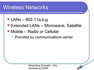 Wireless Networks
 LANs

– 802.11a,b,g
 Extended LANs – Microwave, Satellite
 Mobile – Radio or Cellular
 Provided

by communications carrier

Networking Concepts – Eric
Vanderburg ©2005

 