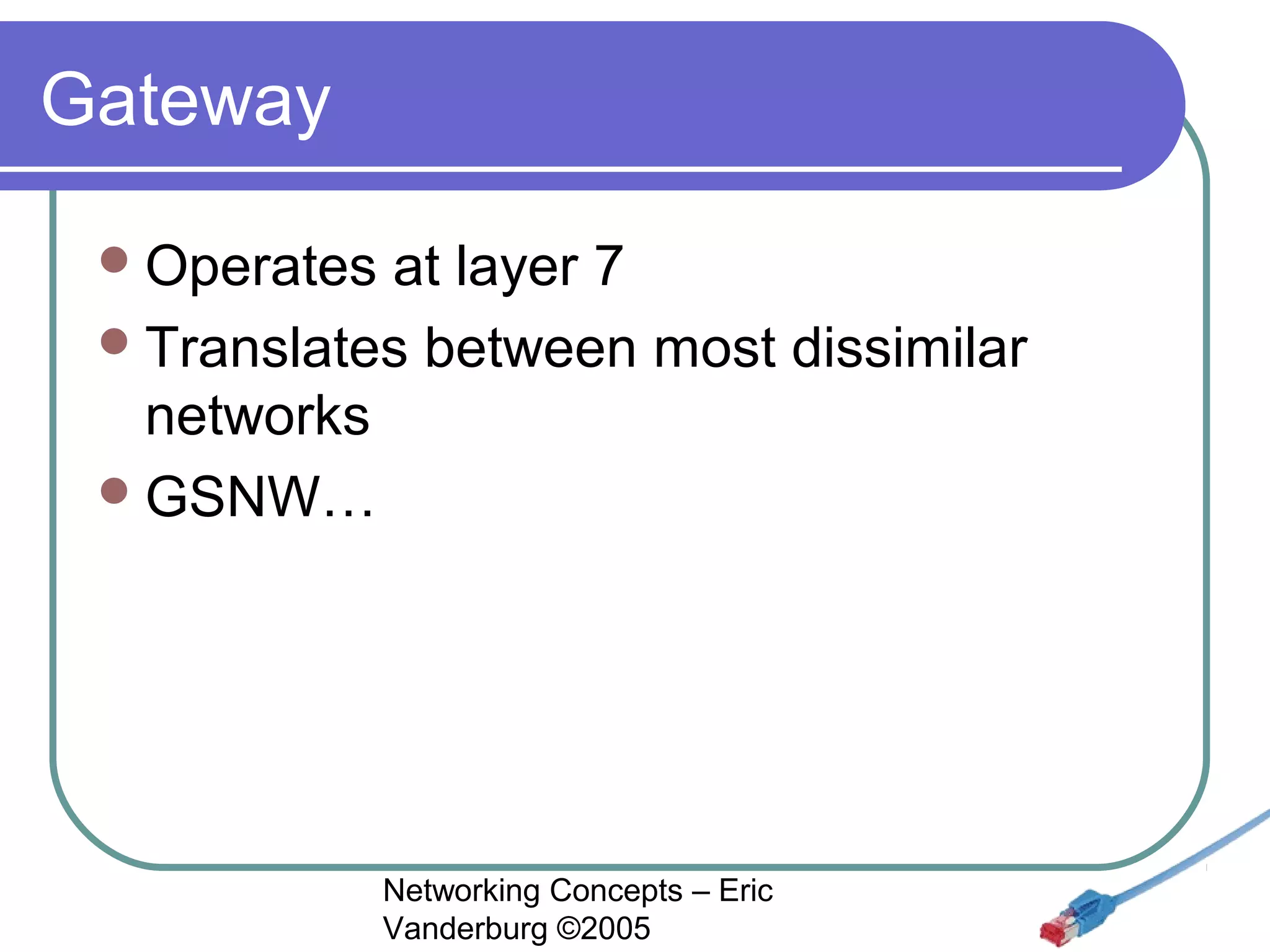 Gateway
 Operates

at layer 7
 Translates between most dissimilar
networks
 GSNW…

Networking Concepts – Eric
Vanderburg ©2005

 