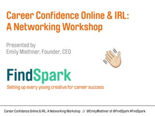 Career Confidence Online & IRL: 
A Networking Workshop 
Presented by 
Emily Miethner, Founder, CEO  
Career Confidence Online & IRL: A Networking Workshop // @EmilyMiethner of @FindSpark #FindSpark 
 