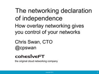 copyright 2014 1
The networking declaration
of independence
Chris Swan, CTO
@cpswan
the original cloud networking company
How overlay networking gives
you control of your networks
 