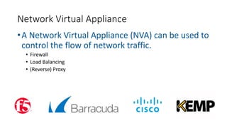 •A Network Virtual Appliance (NVA) can be used to
control the flow of network traffic.
• Firewall
• Load Balancing
• (Reverse) Proxy
Network Virtual Appliance
 