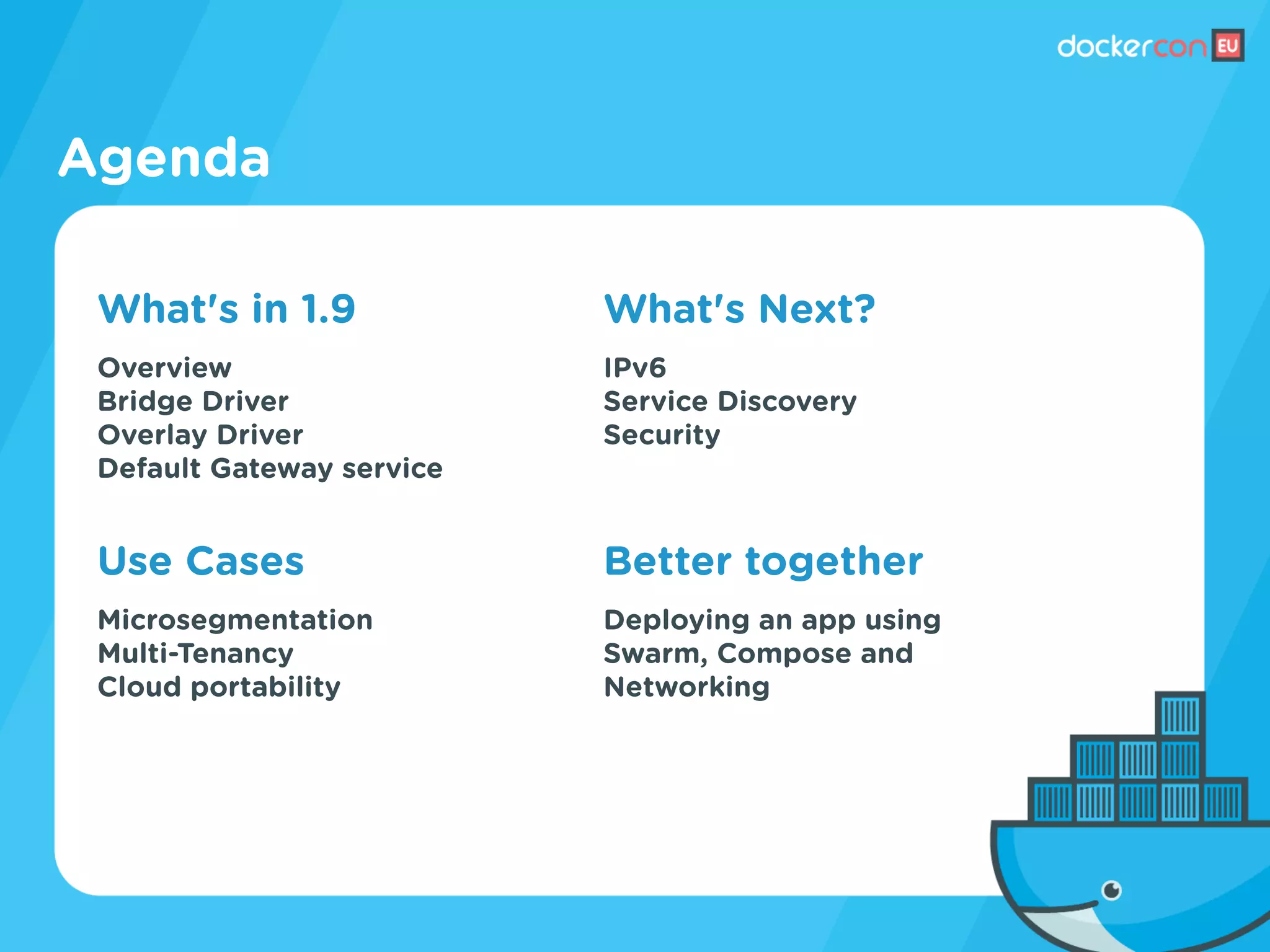 Agenda
What's Next?
IPv6
Service Discovery
Security
Better together
Deploying an app using
Swarm, Compose and
Networking
What's in 1.9
Overview
Bridge Driver
Overlay Driver
Default Gateway service
Use Cases
Microsegmentation
Multi-Tenancy
Cloud portability
 