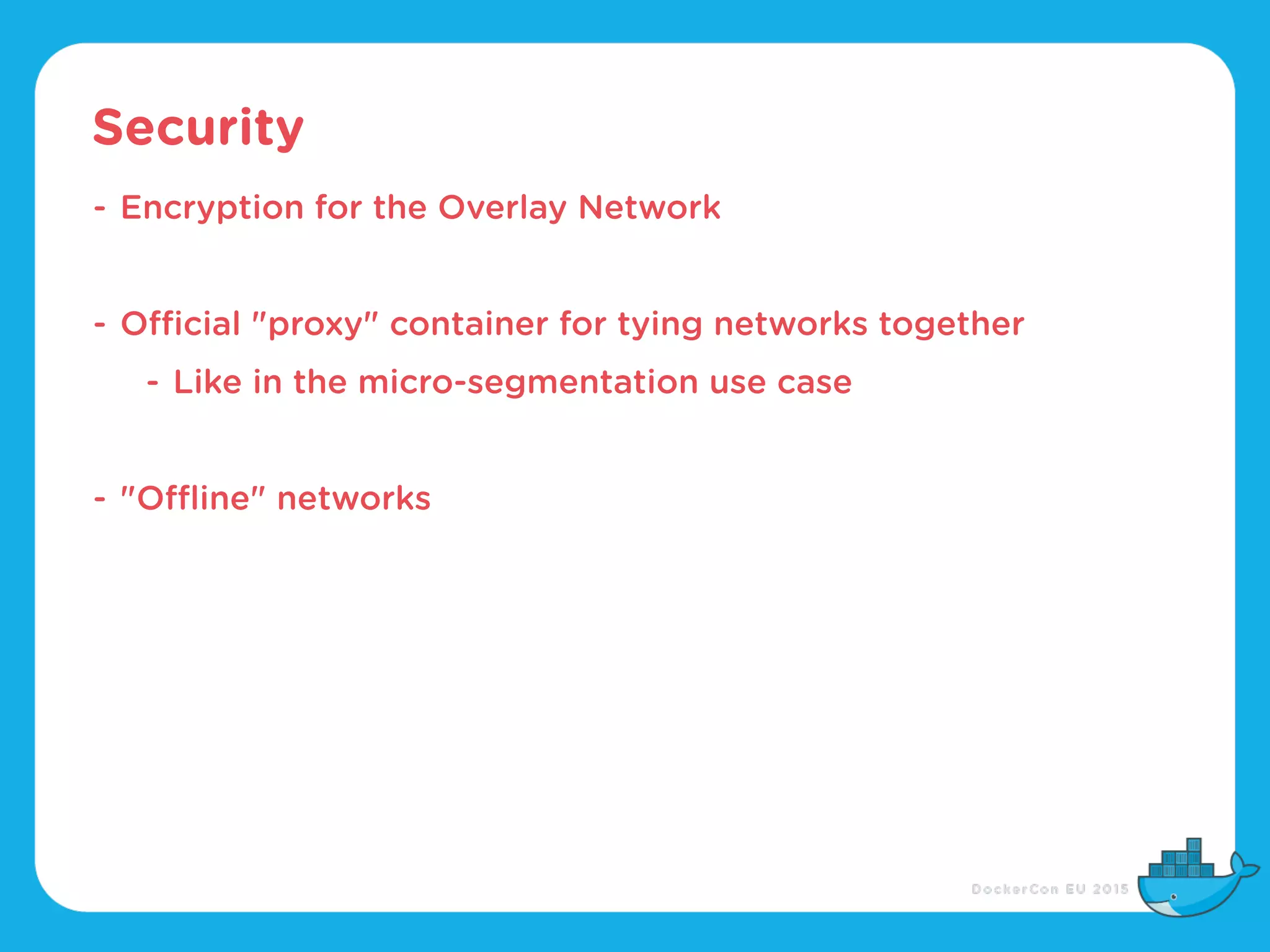 Security
- Encryption for the Overlay Network
- Official "proxy" container for tying networks together
- Like in the micro-segmentation use case
- "Offline" networks
 
