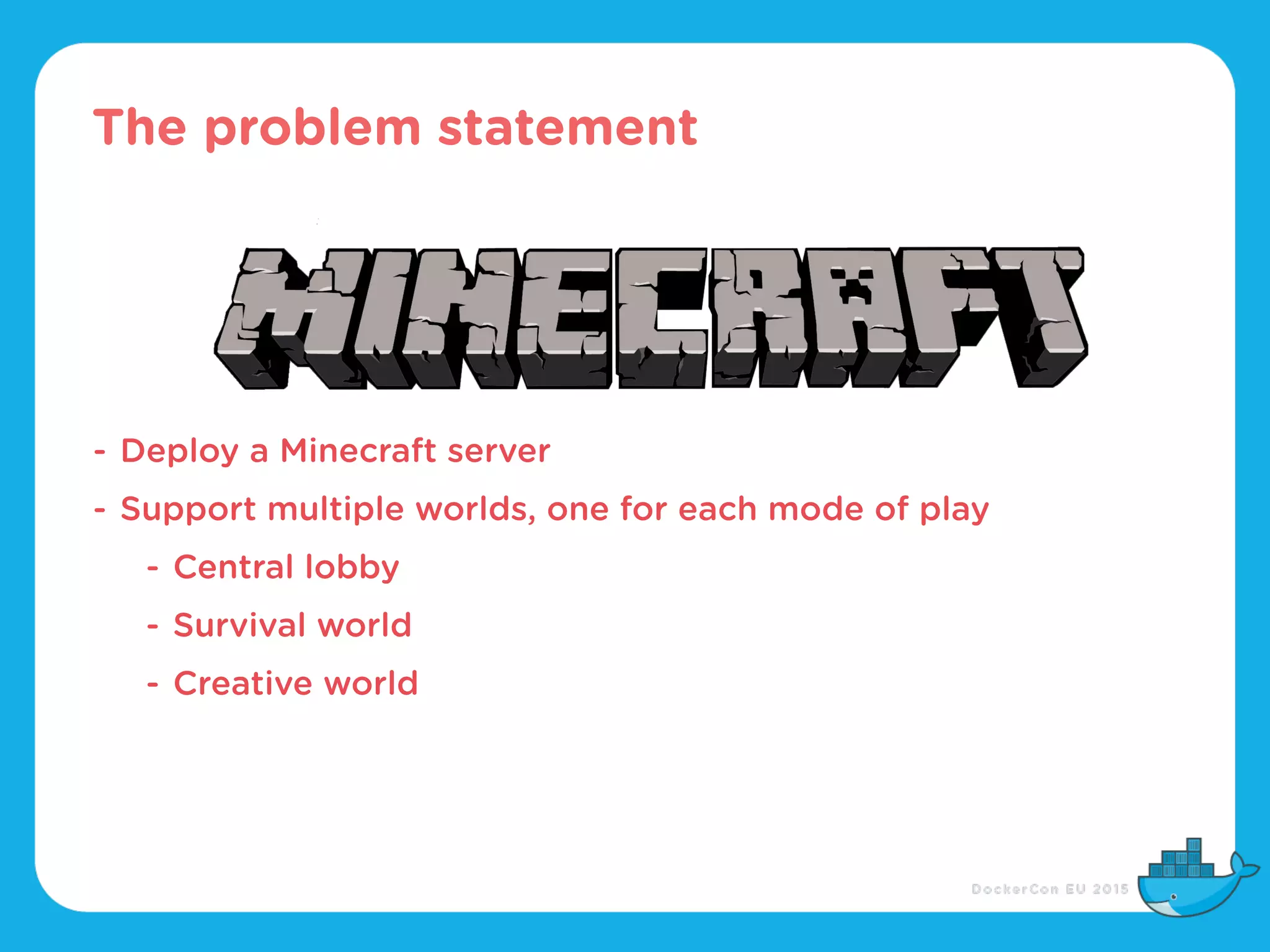 The problem statement
- Deploy a Minecraft server
- Support multiple worlds, one for each mode of play
- Central lobby
- Survival world
- Creative world
 
