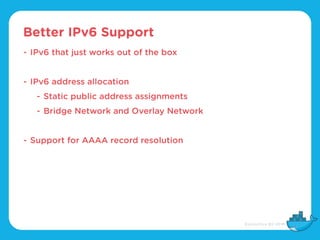 Better IPv6 Support
- IPv6 that just works out of the box
- IPv6 address allocation
- Static public address assignments
- Bridge Network and Overlay Network
- Support for AAAA record resolution
 