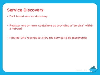 Service Discovery
- DNS based service discovery
- Register one or more containers as providing a "service" within
a network
- Provide DNS records to allow the service to be discovered
 