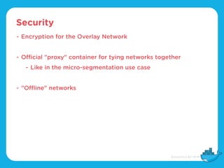 Security
- Encryption for the Overlay Network
- Official "proxy" container for tying networks together
- Like in the micro-segmentation use case
- "Offline" networks
 