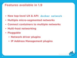 5
• New top-level UX & API: docker network
• Multiple micro-segmented networks
• Connect containers to multiple networks
• Multi-host networking
• Pluggable
• Network driver plugins
• IP Address Management plugins
Features available in 1.9
 