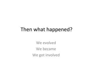 Then what happened? We evolved  We became  We got involved  