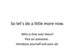 So let’s do a little more now. Who is that over there? Pick on someone.  Introduce yourself and your ad.  