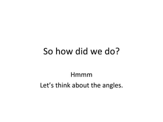 So how did we do? Hmmm Let’s think about the angles. 