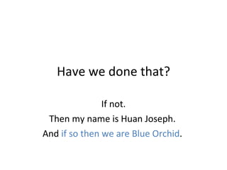 Have we done that? If not. Then my name is Huan Joseph.  And  if so then we are Blue Orchid .  