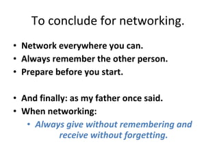 To conclude for networking.  Network everywhere you can.  Always remember the other person.  Prepare before you start.  And finally: as my father once said.  When networking:  Always give without remembering and receive without forgetting. 